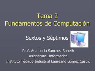 Tema 2
Fundamentos de Computación
Sextos y Séptimos
Prof. Ana Lucía Sánchez Boneth
Asignatura: Informática
Instituto Técnico Industrial Laureano Gómez Castro
 
