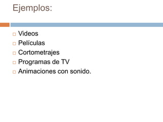 Ejemplos:

   Videos
   Películas
   Cortometrajes
   Programas de TV
   Animaciones con sonido.
 