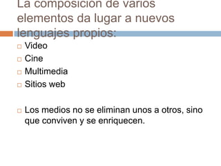 La composición de varios
elementos da lugar a nuevos
lenguajes propios:
   Video
   Cine
   Multimedia
   Sitios web

   Los medios no se eliminan unos a otros, sino
    que conviven y se enriquecen.
 