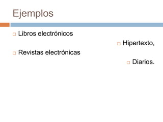 Ejemplos
   Libros electrónicos
                               Hipertexto,
   Revistas electrónicas
                                    Diarios.
 