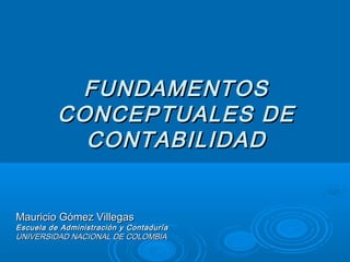 FUNDAMENTOS
          CONCEPTUALES DE
            CONTABILIDAD


Mauricio Gómez Villegas
Escuela de Administración y Contaduría
UNIVERSIDAD NACIONAL DE COLOMBIA
 