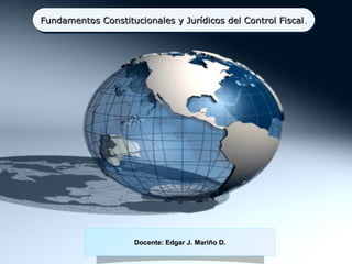 Fundamentos Constitucionales y Jurídicos del Control Fiscal ..
Fundamentos Constitucionales y Jurídicos del Control Fiscal




                     Docente: Edgar J. Mariño D.
 