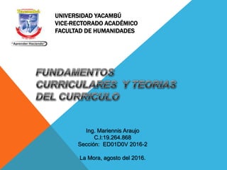 UNIVERSIDAD YACAMBÚ
VICE-RECTORADO ACADÉMICO
FACULTAD DE HUMANIDADES
Ing. Mariennis Araujo
C.I:19.264.868
Sección: ED01D0V 2016-2
La Mora, agosto del 2016.
 