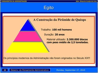 Egito A Construção da Pirâmide de Quéops Trabalho:  100 mil homens Duração:  20 anos Material utilizado:  2.300.000 blocos com peso médio de 2,5 toneladas. Os princípios modernos da Administração não foram originados no Século XX!!! 