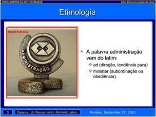 Etimologia A palavra administração vem do latim: ad (direção, tendência para) minister (subordinação ou obediência). 