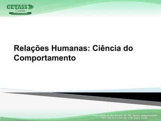 Relações Humanas: Ciência do
Comportamento
 
