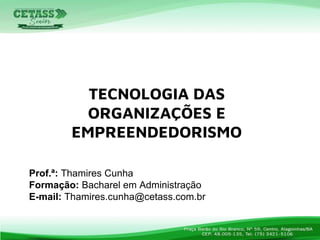 Prof.ª: Thamires Cunha
Formação: Bacharel em Administração
E-mail: Thamires.cunha@cetass.com.br
TECNOLOGIA DAS
ORGANIZAÇÕES E
EMPREENDEDORISMO
 