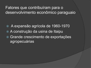 Fatores que contribuíram para o
desenvolvimento econômico paraguaio
 A expansão agrícola de 1960-1970
 A construção da usina de Itaipu
 Grande crescimento de exportações
agropecuárias
 