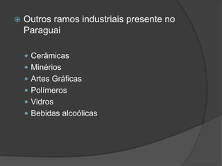  Outros ramos industriais presente no
Paraguai
 Cerâmicas
 Minérios
 Artes Gráficas
 Polímeros
 Vidros
 Bebidas alcoólicas
 