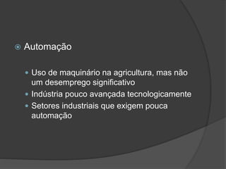  Automação
 Uso de maquinário na agricultura, mas não
um desemprego significativo
 Indústria pouco avançada tecnologicamente
 Setores industriais que exigem pouca
automação
 