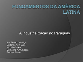 A Industrialização no Paraguay
Ana Beatriz Gonzaga
Guillermo A. V. Lugo
Michele Calixto
Guilherme K. W. Lisboa
Taynara Simon
 