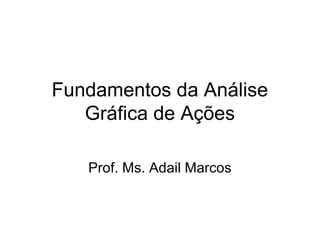 Fundamentos da Análise 
Gráfica de Ações 
Prof. Ms. Adail Marcos 
 