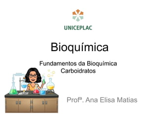 Bioquímica
Profª. Ana Elisa Matias
Fundamentos da Bioquímica
Carboidratos
 