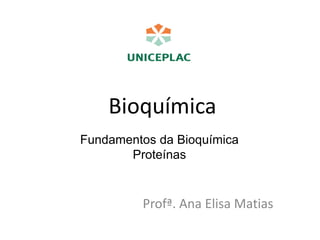 Bioquímica
Profª. Ana Elisa Matias
Fundamentos da Bioquímica
Proteínas
 