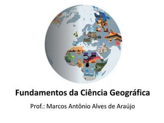 Fundamentos da Ciência Geográfica
Prof.: Marcos Antônio Alves de Araújo
 
