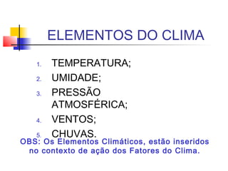1. TEMPERATURA;
2. UMIDADE;
3. PRESSÃO
ATMOSFÉRICA;
4. VENTOS;
5. CHUVAS.
ELEMENTOS DO CLIMA
OBS: Os Elementos Climáticos,...