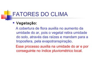 FATORES DO CLIMA
 Relevo
Além de associado à altitude, que já é
um fator climático, o relevo influencia
na organização cl...
