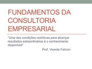 FUNDAMENTOS DA
CONSULTORIA
EMPRESARIAL
“Uma das condições restritivas para alcançar
resultados extraordinários é o conhecimento
disponível!”
Prof. Vicente Falconi
 
