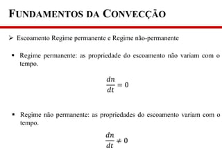 FUNDAMENTOS DA CONVECÇÃO
 Escoamento Regime permanente e Regime não-permanente
 Regime permanente: as propriedade do escoamento não variam com o
tempo.
 Regime não permanente: as propriedades do escoamento variam com o
tempo.
𝑑𝑛
𝑑𝑡
= 0
𝑑𝑛
𝑑𝑡
≠ 0
 