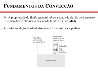  A propriedade do fluido responsável pela condição de não deslizamento
e pelo desenvolvimento da camada limite é a viscosidade.
 Outra condição de não deslizamento é o arrasto na superfície.
FUNDAMENTOS DA CONVECÇÃO
 