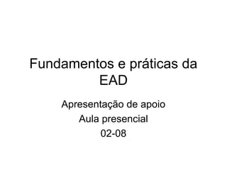 Fundamentos e práticas da
EAD
Apresentação de apoio
Aula presencial
02-08
 