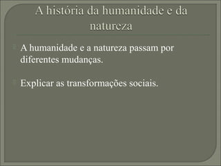  A humanidade e a natureza passam por
diferentes mudanças.
 Explicar as transformações sociais.
 