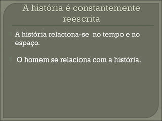  A história relaciona-se no tempo e no
espaço.
 O homem se relaciona com a história.
 