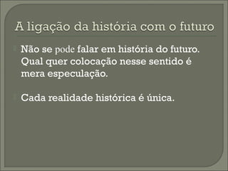  Não se pode falar em história do futuro.
Qual quer colocação nesse sentido é
mera especulação.
 Cada realidade histórica é única.
 