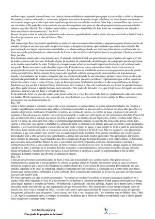mulheres que, segundo posso afirmar com certeza, tomaram dinheiro emprestado para pagar a taxa escolar e cobrir as despesas.
O mundo precisa ser advertido; e, no entanto, julgastes necessário despender tempo e dinheiro em fazer desnecessariamente
um extenso preparo para a obra que esses estudantes podem ser convidados a realizar. Vive hoje o mesmo Deus que Isaías viu
em sua visão, e Ele pode dar esclarecimento aos que desempenham uma parte na obra de preparar homens para um trabalho
solene e sagrado. Ele diz: "Eu, o Senhor, amo o juízo, e aborreço a iniqüidade; Eu lhes darei sua recompensa em verdade e
farei um concerto eterno com eles." Isa. 61:8.
Os que dirigem a obra de educação estão colocando excessiva quantidade de estudos diante dos que têm vindo a Battle Creek a
fim de se prepararem para a obra do Mestre. Eles
Pág. 354
têm suposto que lhes é necessário aprofundar-se cada vez mais nos ramos educacionais; e enquanto seguem diversos cursos de
estudos, dissipa-se um ano após outro de precioso tempo e desaparecem áureas oportunidades que nunca mais voltarão. Há
procrastinação em lançar estes homens ao trabalho; e os alunos estão perdendo seu interesse pelas almas e confiam cada vez
mais numa educação baseada no conhecimento de livros, e não na eficácia do Espírito Santo e naquilo que o Senhor prometeu
fazer por eles.
Este fardo tem estado sobre mim durante anos. É adotado em Battle Creek um procedimento que o Senhor não aprova. O fim
de todas as coisas está próximo. O dia de aflição, de angústia, de calamidade, de retribuição, de castigo pelo pecado aproxima-
se do mundo como ladrão de noite. Está perto o tempo em que sobrevirá ao mundo repentina destruição, e de nenhum modo
escaparão. Tenho uma palavra de advertência para vós. Considerais as coisas sob uma luz muito fraca, e em excessiva
proporção de um ponto de vista meramente humano. Até agora tem-se trabalhado apenas em uma pequenina parte da grande
vinha moral de Deus. Relativamente, bem poucos têm recebido a última mensagem de misericórdia a ser transmitida ao
mundo. Os estudantes são levados a imaginar que sua eficiência depende de sua educação e preparo; mas o êxito da obra não
depende da quantidade de conhecimento que os homens têm sobre questões científicas. O pensamento que se deve conservar
diante dos alunos, é que o tempo é breve, e que se devem preparar rapidamente para fazer a obra essencial para este tempo.
Mediante a graça que lhe é dada por Deus, todo homem deve realizar a obra, não confiando em seu fervor ou aptidão humana,
pois Deus pode remover a aptidão humana num momento. Pelo poder do Salvador vivo, que é hoje nosso Advogado nas cortes
celestiais, procure cada um fazer a vontade de Deus.
É-me ordenado dizer-vos que não sabeis quão presto sobrevirá a crise. Ela vem vindo furtiva e gradualmente sobre nós, como
um ladrão. O Sol resplandece no céu, seguindo seu curso habitual, e os céus ainda declaram a glória de Deus; os homens
prosseguem em sua habitual rotina de
Pág. 355
comer e beber, plantar e construir, casar e dar-se em casamento; os comerciantes se acham ainda empenhados em comprar e
vender; as publicações saem umas após outras; os homens acotovelam-se uns aos outros em busca das mais altas posições; os
amantes de prazeres continuam a freqüentar os teatros, as corridas de cavalos, os centros de jogo, e domina o máximo de
agitação; a hora da graça, no entanto, vai-se presto encerrando, e cada caso está a ponto de ser eternamente decidido. Poucos há
que acreditem de alma e coração que temos um Céu a ganhar e um inferno de que fugir; estes, porém, revelam pelas obras a
sua fé. Os sinais da vinda de Cristo estão-se cumprindo rapidamente. Satanás vê que não lhe resta senão pouco tempo para
operar, e tem posto seus agentes a trabalhar no sentido de agitar os elementos do mundo, para que os homens sejam enganados,
iludidos, e se conservem ocupados e absorvidos até que finde o tempo da graça, e para sempre se feche a porta da misericórdia.
Os reinos deste mundo ainda não se tornaram os reinos de nosso Senhor e de Seu Cristo. Não vos enganeis; estai plenamente
acordados, e agi com rapidez; pois a noite vem, na qual ninguém pode trabalhar. Não animeis estudantes que vos procuram,
preocupados com a obra de salvar seus semelhantes, a entrar num curso de estudos após outro. Não prolongueis por muitos
anos o tempo da educação. Assim fazendo, dais-lhes a impressão de que há tempo bastante, e esse próprio plano se demonstra
para sua alma uma armadilha. Muitos há que se encontram mais bem preparados, com mais discernimento espiritual e
conhecimento de Deus, e que conhecem mais os Seus reclamos, ao entrarem no curso de estudos, do que quando se diplomam.
Apodera-se deles a ambição de se tornarem homens instruídos, e são estimulados a acrescentar os estudos até que com eles
ficam envaidecidos. Fazem dos livros seu ídolo, e estão dispostos a sacrificar a saúde e a espiritualidade a fim de obter
educação. Limitam o tempo que deveria ser dedicado à oração,
Pág. 356
e deixam de aproveitar as oportunidades de fazer o bem, não transmitindo luz e conhecimento. Não põem em uso o
conhecimento já adquirido, e não progridem na ciência de ganhar almas. O trabalho missionário torna-se cada vez menos
desejável, ao passo que o anseio de sobrepujar no conhecimento dos livros cresce de modo anormal. Prosseguindo em seus
estudos, separam-se do Deus de sabedoria. Alguns os felicitam por seu progresso, e estimulam-nos a obter título após título,
mesmo que estejam menos habilitados a fazer a obra de Deus à maneira das instruções de Cristo, do que antes de ingressarem
na escola de Battle Creek.
Foi feita a pergunta aos que se achavam reunidos: "Acreditais na verdade? acreditais na terceira mensagem angélica? Se o
credes, vivei então segundo a vossa fé, e não incentiveis os homens a continuar em Battle Creek quando deveriam estar longe
desse lugar, fazendo o trabalho do Mestre." O Senhor não é glorificado com essa delonga. Alguns vão a Battle Creek e obtêm
uma idéia muito mais elevada de suas capacidades do que deveriam obter. São estimulados a fazer um prolongado curso de
estudo; mas não é esta a vontade de Deus. Isso não conta com a aprovação celestial. O precioso tempo de graça não permite
longamente delineados anos de preparo. Deus chama; ouvi-Lhe a voz, enquanto diz: "Vai trabalhar hoje na Minha vinha." Mat.
21:28. Agora, exatamente agora, é o tempo de trabalhar. Acreditais que a vinda do Senhor está próxima e que a última grande
crise está prestes a desabar sobre o mundo?



                 www.terceiroanjo.org
            Sua fonte de pesquisa na internet
 