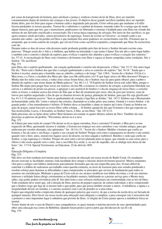 por causa da transgressão do homem, para satisfazer a justiça e vindicar a honra da lei de Deus, deve ser mantido
constantemente diante do intelecto das crianças e dos jovens. O objetivo desse grande sacrifício também deve ser mantido
diante deles, pois foi feito para erguer o homem caído e degradado pelo pecado. Cristo sofreu para que mediante a fé nEle
fossem perdoados os nossos pecados. Tornou-Se o substituto e o penhor do homem, tomando sobre Si o castigo que de modo
algum merecia, para que nós, que o merecíamos, pudéssemos ser libertados e retornar à lealdade para com Deus em virtude dos
méritos de um Salvador crucificado e ressuscitado. Ele é nossa única esperança de salvação. Por meio de Seu sacrifício, os que
agora estamos sendo provados, somos prisioneiros de esperança. Temos de revelar ao Universo - ao mundo caído e aos
mundos não caídos - que há perdão em Deus e que mediante Seu amor podemos ser reconciliados com Ele. O homem que se
arrepende, que se torna contrito de coração, que crê em Cristo como sacrifício expiatório, compreende que Deus Se reconciliou
com ele.
Durante todos os dias de nossa vida devemos nutrir profunda gratidão pelo fato de haver o Senhor deixado escritas estas
palavras: "Porque assim diz o Alto e o Sublime, que habita na eternidade e cujo nome é Santo: Em um alto e santo lugar habito
e também com o contrito e abatido de espírito, para vivificar o espírito dos abatidos e para vivificar o coração dos contritos."
Isa. 57:15. A reconciliação de Deus com o homem e do homem com Deus é segura se forem cumpridas certas condições. Diz o
Senhor: "Os sacrifícios
Pág. 371
para Deus são o espírito quebrantado; um coração quebrantado e contrito não desprezarás, ó Deus." Sal. 51:17. Em outro lugar
Ele diz: "Perto está o Senhor dos que têm o coração quebrantado e salva os contritos de espírito." Sal. 34:18. "Ainda que o
Senhor é excelso, atenta para o humilde; mas ao soberbo, conhece-o de longe." Sal. 138:6. "Assim diz o Senhor: O Céu é o
Meu trono, e a Terra, o escabelo dos Meus pés. Que casa Me edificaríeis vós? E que lugar seria o do Meu descanso? Porque a
Minha mão fez todas estas coisas, e todas estas coisas foram feitas, diz o Senhor; mas eis para quem olharei: para o pobre e
abatido de espírito e que treme diante da Minha palavra." Isa. 66:1 e 2. "O Espírito do Senhor Jeová está sobre Mim, porque o
Senhor Me ungiu para pregar boas novas aos mansos; enviou-Me a restaurar os contritos de coração, a proclamar liberdade aos
cativos e a abertura de prisão aos presos; a apregoar o ano aceitável do Senhor e o dia da vingança do nosso Deus; a consolar
todos os tristes; a ordenar acerca dos tristes de Sião que se lhes dê ornamento por cinza, óleo de gozo por tristeza, veste de
louvor por espírito angustiado; a fim de que se chamem árvores de justiça, plantação do Senhor, para que Ele seja glorificado."
Isa. 61:1-3. O salmista escreve: "Sara os quebrantados de coração e liga-lhes as feridas." Sal. 147:3. Embora seja o Restaurador
da humanidade caída, Ele "conta o número das estrelas, chamando-as a todas pelos seus nomes. Grande é o nosso Senhor e de
grande poder; o Seu entendimento é infinito. O Senhor eleva os humildes e abate os ímpios até à terra. Cantai ao Senhor em
ação de graças; cantai louvores ao nosso Deus sobre a harpa. ... O Senhor agrada-Se dos que O temem e dos que esperam na
Sua misericórdia. Louva, ó Jerusalém, ao Senhor; louva, ó Sião, ao teu Deus." Sal. 147:4-12.
Quão preciosas são as lições deste salmo! Bem faríamos em estudar os quatro últimos salmos de Davi. Também são mui
preciosas as palavras do profeta: "Porventura, deixar-se-á a neve
Pág. 372
do Líbano por uma rocha do campo? Ou deixar-se-ão as águas estranhas, frias e correntes? Contudo, o Meu povo se tem
esquecido de Mim, queimando incenso à vaidade; e fizeram-nos tropeçar nos seus caminhos e nas veredas antigas, para que
andassem por veredas afastadas, não aplainadas." Jer. 18:14 e 15. "Assim diz o Senhor: Maldito o homem que confia no
homem, e faz da carne o seu braço, e aparta o seu coração do Senhor! Porque será como a tamargueira no deserto e não sentirá
quando vem o bem; antes, morará nos lugares secos do deserto, na terra salgada e inabitável. Bendito o varão que confia no
Senhor, e cuja esperança é o Senhor. Porque ele será como a árvore plantada junto às águas, que estende as suas raízes para o
ribeiro e não receia quando vem o calor, mas a sua folha fica verde; e, no ano de sequidão, não se afadiga nem deixa de dar
fruto." Jer. 17:5-8. Special Testimonies on Education, 22 de abril de 1895.
46
Educação Diligente e Completa
Pág. 373
Não deve ser feito nenhum movimento para baixar a norma de educação em nossa escola de Battle Creek. Os estudantes
devem exercitar as faculdades mentais; toda faculdade deve atingir o máximo desenvolvimento possível. Muitos estudantes
vêm para o colégio com hábitos intelectuais parcialmente formados que são um empecilho para eles. O mais difícil de
controlar é o hábito de realizarem seu trabalho como questão rotineira, ao invés de trazerem para seus estudos ponderado e
resoluto esforço para dominar as dificuldades e para compreender os princípios que servem de fundamento para todos os
assuntos em consideração. Mediante a graça de Cristo está ao seu alcance modificar esse hábito da rotina, e é de seu máximo
interesse e utilidade futura dirigir corretamente as faculdades mentais, habilitando-as a prestar serviço para o Mestre mais
sábio, cujo poder podem reivindicar pela fé. Isto dará êxito a seus esforços intelectuais em conformidade com as leis de Deus.
Todo estudante deve sentir que, sob a direção de Deus, precisa de preparo especial, de cultura individual; e deve compreender
que o Senhor exige que faça de si mesmo tudo o que puder, para que possa também ensinar a outros. A indolência, a apatia e a
irregularidade devem ser temidas, e o mesmo acontece com o ato de prender-se a uma rotina.
Espero que ninguém tenha a impressão diante de quaisquer palavras que escrevi, de que a norma da escola deva ser baixada de
qualquer maneira. Deve haver em nossa escola uma educação mais diligente e completa, e para conseguir isto é necessário dar
o primeiro e mais importante lugar à sabedoria que provém de Deus. A religião de Cristo jamais aprova a indolência física ou
mental.
Temos diante de nós o caso de Daniel e seus companheiros, os quais tiraram o máximo proveito de suas oportunidades para
obter uma educação nas cortes de Babilônia. Quando foram postos à prova pelos que duvidavam de sua fé e de
Pág. 374


                 www.terceiroanjo.org
            Sua fonte de pesquisa na internet
 