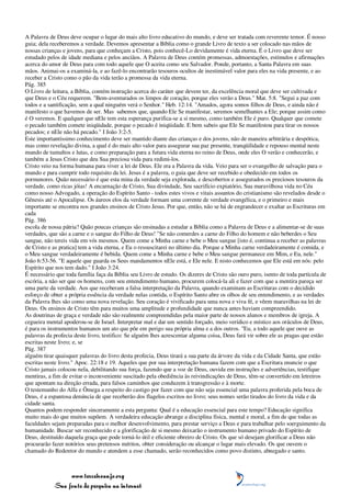 A Palavra de Deus deve ocupar o lugar do mais alto livro educativo do mundo, e deve ser tratada com reverente temor. É nosso
guia; dela receberemos a verdade. Devemos apresentar a Bíblia como o grande Livro de texto a ser colocado nas mãos de
nossas crianças e jovens, para que conheçam a Cristo, pois conhecê-Lo devidamente é vida eterna. É o Livro que deve ser
estudado pelos de idade mediana e pelos anciãos. A Palavra de Deus contém promessas, admoestações, estímulos e afirmações
acerca do amor de Deus para com todo aquele que O aceita como seu Salvador. Ponde, portanto, a Santa Palavra em suas
mãos. Animai-os a examiná-la, e ao fazê-lo encontrarão tesouros ocultos de inestimável valor para eles na vida presente, e ao
receber a Cristo como o pão da vida terão a promessa da vida eterna.
Pág. 385
O Livro de leitura, a Bíblia, contém instrução acerca do caráter que devem ter, da excelência moral que deve ser cultivada e
que Deus e o Céu requerem. "Bem-aventurados os limpos de coração, porque eles verão a Deus." Mat. 5:8. "Segui a paz com
todos e a santificação, sem a qual ninguém verá o Senhor." Heb. 12:14. "Amados, agora somos filhos de Deus, e ainda não é
manifesto o que havemos de ser. Mas sabemos que, quando Ele Se manifestar, seremos semelhantes a Ele; porque assim como
é O veremos. E qualquer que nEle tem esta esperança purifica-se a si mesmo, como também Ele é puro. Qualquer que comete
o pecado também comete iniqüidade, porque o pecado é iniqüidade. E bem sabeis que Ele Se manifestou para tirar os nossos
pecados; e nEle não há pecado." I João 3:2-5.
Este importantíssimo conhecimento deve ser mantido diante das crianças e dos jovens, não de maneira arbitrária e despótica,
mas como revelação divina, a qual é do mais alto valor para assegurar sua paz presente, tranqüilidade e repouso mental neste
mundo de tumultos e lutas, e como preparação para a futura vida eterna no reino de Deus, onde eles O verão e conhecerão, e
também a Jesus Cristo que deu Sua preciosa vida para redimi-los.
Cristo veio na forma humana para viver a lei de Deus. Ele era a Palavra da vida. Veio para ser o evangelho de salvação para o
mundo e para cumprir todo requisito da lei. Jesus é a palavra, o guia que deve ser recebido e obedecido em todos os
pormenores. Quão necessário é que esta mina da verdade seja explorada, e descobertos e assegurados os preciosos tesouros da
verdade, como ricas jóias! A encarnação de Cristo, Sua divindade, Seu sacrifício expiatório, Sua maravilhosa vida no Céu
como nosso Advogado, a operação do Espírito Santo - todos estes vivos e vitais assuntos do cristianismo são revelados desde o
Gênesis até o Apocalipse. Os áureos elos da verdade formam uma corrente de verdade evangélica, e o primeiro e mais
importante se encontra nos grandes ensinos de Cristo Jesus. Por que, então, não se há de engrandecer e exaltar as Escrituras em
cada
Pág. 386
escola de nossa pátria? Quão poucas crianças são ensinadas a estudar a Bíblia como a Palavra de Deus e a alimentar-se de suas
verdades, que são a carne e o sangue do Filho de Deus! "Se não comerdes a carne do Filho do homem e não beberdes o Seu
sangue, não tereis vida em vós mesmos. Quem come a Minha carne e bebe o Meu sangue [isto é, continua a receber as palavras
de Cristo e as pratica] tem a vida eterna, e Eu o ressuscitarei no último dia. Porque a Minha carne verdadeiramente é comida, e
o Meu sangue verdadeiramente é bebida. Quem come a Minha carne e bebe o Meu sangue permanece em Mim, e Eu, nele."
João 6:53-56. "E aquele que guarda os Seus mandamentos nEle está, e Ele nele. E nisto conhecemos que Ele está em nós: pelo
Espírito que nos tem dado." I João 3:24.
É necessário que toda família faça da Bíblia seu Livro de estudo. Os dizeres de Cristo são ouro puro, isento de toda partícula de
escória, a não ser que os homens, com seu entendimento humano, procurem colocá-la ali e fazer com que a mentira pareça ser
uma parte da verdade. Aos que receberam a falsa interpretação da Palavra, quando examinam as Escrituras com o decidido
esforço de obter a própria essência da verdade nelas contida, o Espírito Santo abre os olhos de seu entendimento, e as verdades
da Palavra lhes são como uma nova revelação. Seu coração é vivificado para uma nova e viva fé, e vêem maravilhas na lei de
Deus. Os ensinos de Cristo têm para muitos uma amplitude e profundidade que nunca antes haviam compreendido.
As doutrinas de graça e verdade não são realmente compreendidas pela maior parte de nossos alunos e membros de igreja. A
cegueira mental apoderou-se de Israel. Interpretar mal e dar um sentido forçado, meio verídico e místico aos oráculos de Deus,
é para os instrumentos humanos um ato que põe em perigo sua própria alma e a dos outros. "Eu, a todo aquele que ouve as
palavras da profecia deste livro, testifico: Se alguém lhes acrescentar alguma coisa, Deus fará vir sobre ele as pragas que estão
escritas neste livro; e, se
Pág. 387
alguém tirar quaisquer palavras do livro desta profecia, Deus tirará a sua parte da árvore da vida e da Cidade Santa, que estão
escritas neste livro." Apoc. 22:18 e 19. Aqueles que por sua interpretação humana fazem com que a Escritura enuncie o que
Cristo jamais colocou nela, debilitando sua força, fazendo que a voz de Deus, ouvida em instruções e advertências, testifique
mentiras, a fim de evitar o inconveniente suscitado pela obediência às reivindicações de Deus, têm-se convertido em letreiros
que apontam na direção errada, para falsos caminhos que conduzem à transgressão e à morte.
O testemunho do Alfa e Ômega a respeito do castigo por fazer com que não seja essencial uma palavra proferida pela boca de
Deus, é a espantosa denúncia de que receberão dos flagelos escritos no livro; seus nomes serão tirados do livro da vida e da
cidade santa.
Quantos podem responder sinceramente a esta pergunta: Qual é a educação essencial para este tempo? Educação significa
muito mais do que muitos supõem. A verdadeira educação abrange a disciplina física, mental e moral, a fim de que todas as
faculdades sejam preparadas para o melhor desenvolvimento, para prestar serviço a Deus e para trabalhar pelo soerguimento da
humanidade. Buscar ser reconhecido e a glorificação de si mesmo deixarão o instrumento humano privado do Espírito de
Deus, destituído daquela graça que pode torná-lo útil e eficiente obreiro de Cristo. Os que só desejam glorificar a Deus não
procurarão fazer notórios seus pretensos méritos, obter consideração ou alcançar o lugar mais elevado. Os que ouvem o
chamado do Redentor do mundo e atendem a esse chamado, serão reconhecidos como povo distinto, abnegado e santo.



                 www.terceiroanjo.org
            Sua fonte de pesquisa na internet
 