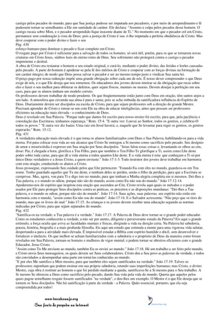 castigo pelos pecados do mundo, para que Sua justiça pudesse ser imputada aos pecadores, e por meio de arrependimento e fé
pudessem tornar-se semelhantes a Ele em santidade de caráter. Ele declara: "Assumo a culpa pelos pecados desse homem. O
castigo recaia sobre Mim, e o pecador arrependido fique inocente diante de Ti." No momento em que o pecador crê em Cristo,
permanece sem condenação à vista de Deus; pois a justiça de Cristo é sua: é-lhe imputada a perfeita obediência de Cristo. Mas
deve cooperar com o poder divino e fazer o seu
Pág. 430
esforço humano para dominar o pecado e ficar completo em Cristo.
O resgate pago por Cristo é suficiente para a salvação de todos os homens; só será útil, porém, para os que se tornarem novas
criaturas em Cristo Jesus, súditos leais do eterno reino de Deus. Seu sofrimento não protegerá contra o castigo o pecador
impenitente e desleal.
A obra de Cristo era restaurar o homem a seu estado original, e curá-lo, mediante o poder divino, das feridas e lesões causadas
pelo pecado. A parte do homem é apoderar-se pela fé dos méritos de Cristo e cooperar com as forças divinas na formação de
um caráter íntegro; de modo que Deus possa salvar o pecador e ser ao mesmo tempo justo e vindicar Sua santa lei.
O preço pago por nossa redenção impõe uma grande obrigação sobre cada um de nós. É nosso dever compreender o que Deus
exige de nós, e o que Ele deseja que nos tornemos. Os educadores dos jovens devem inteirar-se da obrigação que recai sobre
eles e fazer o seu melhor para obliterar os defeitos, quer sejam físicos, mentais ou morais. Devem desejar à perfeição em seu
caso, para que os alunos tenham um modelo correto.
Os professores devem trabalhar de modo prudente. Os que freqüentemente estão junto com Deus em oração, têm santos anjos a
seu lado. A atmosfera que circunda sua alma é pura e santa; pois se acha imbuída da santificadora influência do Espírito de
Deus. Diariamente devem ser discípulos na escola de Cristo, para que sejam professores sob a direção do grande Mestre.
Precisam aprender de Cristo e tornar-se um com Ele na obra de educar inteligências, antes que possam ser professores
eficientes na educação mais elevada - o conhecimento de Deus.
Deus é revelado em Sua Palavra. "Porque tudo que dantes foi escrito para nosso ensino foi escrito, para que, pela paciência e
consolação das Escrituras, tenhamos esperança." Rom. 15:4. "E outra vez: Louvai ao Senhor, todos os gentios, e celebrai-O
todos os povos." "E outra vez diz Isaías: Uma raiz em Jessé haverá, e, naquele que Se levantar para reger os gentios, os gentios
esperarão." Rom. 15:12.
Pág. 431
A verdadeira educação mais elevada é o que torna os alunos familiarizados com Deus e Sua Palavra, habilitando-os para a vida
eterna. Foi para colocar essa vida ao seu alcance que Cristo Se entregou a Si mesmo como sacrifício pelo pecado. Seu desígnio
de amor e misericórdia é expresso em Sua oração por Seus discípulos. "Jesus falou essas coisas e, levantando os olhos ao céu,
disse: Pai, é chegada a hora; glorifica a Teu Filho, para que também o Teu Filho Te glorifique a Ti, assim como Lhe deste
poder sobre toda carne, para que dê a vida eterna a todos quantos Lhe deste. E a vida eterna é esta: que conheçam a Ti só por
único Deus verdadeiro e a Jesus Cristo, a quem enviaste." João 17:1-3. Todo instrutor dos jovens deve trabalhar em harmonia
com esta oração, conduzindo os alunos a Cristo.
Jesus prossegue, expressando Seu cuidado pelos que Lhe pertencem: "Estando Eu com eles no mundo, guardava-os em Teu
nome. Tenho guardado aqueles que Tu me deste, e nenhum deles se perdeu, senão o filho da perdição, para que a Escritura se
cumprisse. Mas, agora, vou para Ti e digo isto no mundo, para que tenham a Minha alegria completa em si mesmos. Dei-lhes a
Tua palavra, e o mundo os odiou, porque não são do mundo, assim como Eu não sou do mundo." João 17:12-14.
Apoderemo-nos do espírito que inspirou esta oração que ascendeu ao Céu. Cristo revela aqui quais os métodos e o poder
usados por Ele para proteger Seus discípulos contra as práticas, os preceitos e as disposições mundanas: "Dei-lhes a Tua
palavra, e o mundo os odiou, porque não são do mundo". João 17:14. Suas ações, suas palavras, seu espírito não estão em
harmonia com o mundo, "assim como Eu não sou do mundo". João 17:14. E o Salvador acrescenta: "Não peço que os tires do
mundo, mas que os livres do mal." João 17:15. As crianças e os jovens devem receber uma educação segundo as normas
indicadas por Cristo, para que sejam separados do mundo.
Pág. 432
"Santifica-os na verdade; a Tua palavra é a verdade." João 17:17. A Palavra de Deus deve tornar-se o grande poder educador.
Como os estudantes conhecerão a verdade, a não ser por atento, diligente e perseverante estudo da Palavra? Eis aqui o grande
estímulo, a força oculta que aviva as faculdades mentais e físicas, dirigindo a vida na direção certa. Na Palavra há sabedoria,
poesia, história, biografia e a mais profunda filosofia. Eis aqui um estudo que estimula a mente para uma vigorosa vida salutar,
despertando-a para a atividade mais elevada. É impossível estudar a Bíblia com espírito humilde e dócil, sem desenvolver e
fortalecer o intelecto. Os que melhor se acham familiarizados com a sabedoria e o propósito de Deus da maneira como foram
revelados em Sua Palavra, tornam-se homens e mulheres de vigor mental; e podem tornar-se obreiros eficientes com o grande
Educador, Jesus Cristo.
"Assim como Tu Me enviaste ao mundo, também Eu os enviei ao mundo." João 17:18. Há um trabalho a ser feito pelo mundo,
e Cristo envia Seus mensageiros, os quais devem ser Seus colaboradores. Cristo deu a Seu povo as palavras da verdade, e todos
são convidados a desempenhar uma parte em torná-las conhecidas ao mundo.
"E por eles Me santifico a Mim mesmo, para que também eles sejam santificados na verdade." João 17:19. Talvez os
professores suponham que podem ensinar em sua própria sabedoria, retendo suas imperfeições humanas; mas Cristo, o divino
Mestre, cuja obra é restituir ao homem o que foi perdido mediante a queda, santificava-Se a Si mesmo para o Seu trabalho. A
Si mesmo Se ofereceu a Deus como sacrifício pelo pecado, dando Sua vida pela vida do mundo. Queria que aqueles pelos
quais pagou semelhante resgate fossem santificados "na verdade", e deu-lhes um exemplo. O Mestre é o que Ele deseja que se
tornem os Seus discípulos. Não há santificação à parte da verdade - a Palavra. Quão essencial, portanto, que ela seja
compreendida por todos!


                 www.terceiroanjo.org
            Sua fonte de pesquisa na internet
 