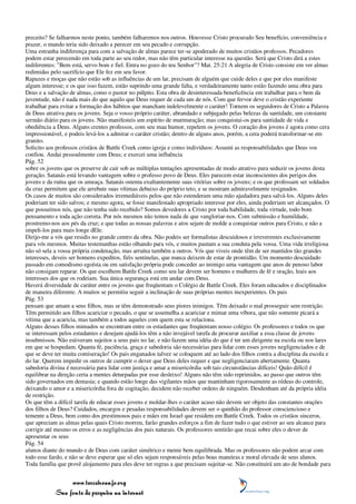 preceito? Se falharmos neste ponto, também falharemos nos outros. Houvesse Cristo procurado Seu benefício, conveniência e
prazer, o mundo teria sido deixado a perecer em seu pecado e corrupção.
Uma estranha indiferença para com a salvação de almas parece ter-se apoderado de muitos cristãos professos. Pecadores
podem estar perecendo em toda parte ao seu redor, mas não têm particular interesse na questão. Será que Cristo dirá a estes
indiferentes: "Bem está, servo bom e fiel. Entra no gozo do teu Senhor"? Mat. 25:21 A alegria de Cristo consiste em ver almas
redimidas pelo sacrifício que Ele fez em seu favor.
Rapazes e moças que não estão sob as influências de um lar, precisam de alguém que cuide deles e que por eles manifeste
algum interesse; e os que isso fazem, estão suprindo uma grande falta, e verdadeiramente tanto estão fazendo uma obra para
Deus e a salvação de almas, como o pastor no púlpito. Esta obra de desinteressada beneficência em trabalhar para o bem da
juventude, não é nada mais do que aquilo que Deus requer de cada um de nós. Com que fervor deve o cristão experiente
trabalhar para evitar a formação dos hábitos que mancham indelevelmente o caráter! Tornem os seguidores de Cristo a Palavra
de Deus atrativa para os jovens. Seja o vosso próprio caráter, abrandado e subjugado pelas belezas da santidade, um constante
sermão diário para os jovens. Não manifesteis um espírito de murmuração; mas conquistai-os para santidade de vida e
obediência a Deus. Alguns crentes professos, com seu mau humor, repelem os jovens. O coração dos jovens é agora como cera
impressionável, e podeis levá-los a admirar o caráter cristão; dentro de alguns anos, porém, a cera poderá transformar-se em
granito.
Solicito aos professos cristãos de Battle Creek como igreja e como indivíduos: Assumi as responsabilidades que Deus vos
confiou. Andai pessoalmente com Deus; e exercei uma influência
Pág. 52
sobre os jovens que os preserve de cair sob as múltiplas tentações apresentadas de modo atrativo para seduzir os jovens desta
geração. Satanás está levando vantagem sobre o professo povo de Deus. Eles parecem estar inconscientes dos perigos dos
jovens e da ruína que os ameaça. Satanás ostenta exultantemente suas vitórias sobre os jovens; e os que professam ser soldados
da cruz permitem que ele arrebate suas vítimas debaixo do próprio teto, e se mostram admiravelmente resignados.
Os casos de muitos são considerados irremediáveis pelos que não estenderam uma mão ajudadora para salvá-los. Alguns deles
poderiam ter sido salvos; e mesmo agora, se fosse manifestado apropriado interesse por eles, ainda poderiam ser alcançados. O
que possuímos nós, que não tenha sido recebido? Somos devedores a Cristo por toda habilidade, toda virtude, todo bom
pensamento e toda ação correta. Por nós mesmos não temos nada de que vangloriar-nos. Com submissão e humildade,
prostremo-nos aos pés da cruz; e que todas as nossas palavras e atos sejam de molde a conquistar outros para Cristo, e não a
impeli-los para mais longe dEle.
Dirijo-me a vós que residis no grande centro da obra. Não podeis ser formalistas descuidosos e irreverentes exclusivamente
para vós mesmos. Muitas testemunhas estão olhando para vós, e muitos pautam a sua conduta pela vossa. Uma vida irreligiosa
não só sela a vossa própria condenação, mas arruína também a outros. Vós que viveis onde têm de ser mantidos tão grandes
interesses, deveis ser homens expeditos, fiéis sentinelas, que nunca deixem de estar de prontidão. Um momento descuidado
passado em comodismo egoísta ou em satisfação própria pode conceder ao inimigo uma vantagem que anos de penoso labor
não consigam reparar. Os que escolhem Battle Creek como seu lar devem ser homens e mulheres de fé e oração, leais aos
interesses dos que os rodeiam. Sua única segurança está em andar com Deus.
Haverá diversidade de caráter entre os jovens que freqüentam o Colégio de Battle Creek. Eles foram educados e disciplinados
de maneira diferente. A muitos se permitiu seguir a inclinação de suas próprias mentes inexperientes. Os pais
Pág. 53
pensam que amam a seus filhos, mas se têm demonstrado seus piores inimigos. Têm deixado o mal prosseguir sem restrição.
Têm permitido aos filhos acariciar o pecado, o que se assemelha a acariciar e mimar uma víbora, que não somente picará a
vítima que a acaricia, mas também a todos aqueles com quem esta se relaciona.
Alguns desses filhos mimados se encontram entre os estudantes que freqüentam nosso colégio. Os professores e todos os que
se interessam pelos estudantes e desejam ajudá-los têm a não invejável tarefa de procurar auxiliar a essa classe de jovens
insubmissos. Não estiveram sujeitos a seus pais no lar, e não fazem uma idéia do que é ter um dirigente na escola ou nos lares
em que se hospedam. Quanta fé, paciência, graça e sabedoria são necessárias para lidar com esses jovens negligenciados e de
que se deve ter muita comiseração! Os pais enganados talvez se coloquem até ao lado dos filhos contra a disciplina da escola e
do lar. Querem impedir os outros de cumprir o dever que Deus deles requer e que negligenciaram abertamente. Quanta
sabedoria divina é necessária para lidar com justiça e amar a misericórdia sob tais circunstâncias difíceis! Quão difícil é
equilibrar na direção certa a mentes deturpadas por esse desleixo! Alguns não têm sido reprimidos, ao passo que outros têm
sido governados em demasia; e quando estão longe das vigilantes mãos que mantinham rigorosamente as rédeas do controle,
deixando o amor e a misericórdia fora de cogitação, decidem não receber ordens de ninguém. Desdenham até da própria idéia
de restrição.
Os que têm a difícil tarefa de educar esses jovens e moldar-lhes o caráter acaso não devem ser objeto das constantes orações
dos filhos de Deus? Cuidados, encargos e pesadas responsabilidades devem ser o quinhão do professor consciencioso e
temente a Deus, bem como dos prestimosos pais e mães em Israel que residem em Battle Creek. Todos os cristãos sinceros,
que apreciam as almas pelas quais Cristo morreu, farão grandes esforços a fim de fazer tudo o que estiver ao seu alcance para
corrigir até mesmo os erros e as negligências dos pais naturais. Os professores sentirão que recai sobre eles o dever de
apresentar os seus
Pág. 54
alunos diante do mundo e de Deus com caráter simétrico e mente bem equilibrada. Mas os professores não podem arcar com
todo esse fardo, e não se deve esperar que só eles sejam responsáveis pelas boas maneiras e moral elevada de seus alunos.
Toda família que provê alojamento para eles deve ter regras a que precisam sujeitar-se. Não constituirá um ato de bondade para


                 www.terceiroanjo.org
            Sua fonte de pesquisa na internet
 