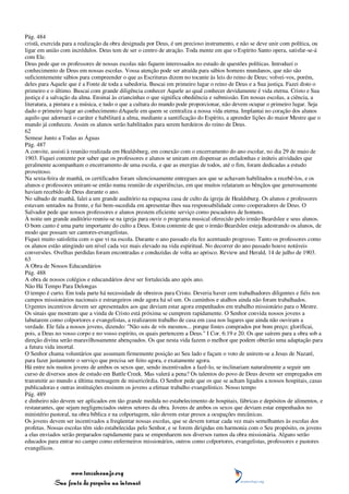 Pág. 484
cristã, exercida para a realização da obra designada por Deus, é um precioso instrumento, e não se deve unir com política, ou
ligar em união com incrédulos. Deus tem de ser o centro de atração. Toda mente em que o Espírito Santo opera, satisfar-se-á
com Ele.
Deus pede que os professores de nossas escolas não fiquem interessados no estudo de questões políticas. Introduzi o
conhecimento de Deus em nossas escolas. Vossa atenção pode ser atraída para sábios homens mundanos, que não são
suficientemente sábios para compreender o que as Escrituras dizem no tocante às leis do reino de Deus; volvei-vos, porém,
deles para Aquele que é a Fonte de toda a sabedoria. Buscai em primeiro lugar o reino de Deus e a Sua justiça. Fazei disto o
primeiro e o último. Buscai com grande diligência conhecer Aquele ao qual conhecer devidamente é vida eterna. Cristo e Sua
justiça é a salvação da alma. Ensinai às criancinhas o que significa obediência e submissão. Em nossas escolas, a ciência, a
literatura, a pintura e a música, e tudo o que a cultura do mundo pode proporcionar, não devem ocupar o primeiro lugar. Seja
dado o primeiro lugar ao conhecimento dAquele em quem se centraliza a nossa vida eterna. Implantai no coração dos alunos
aquilo que adornará o caráter e habilitará a alma, mediante a santificação do Espírito, a aprender lições do maior Mestre que o
mundo já conheceu. Assim os alunos serão habilitados para serem herdeiros do reino de Deus.
62
Semear Junto a Todas as Águas
Pág. 487
A convite, assisti à reunião realizada em Healdsburg, em conexão com o encerramento do ano escolar, no dia 29 de maio de
1903. Fiquei contente por saber que os professores e alunos se uniram em dispensar as enfadonhas e inúteis atividades que
geralmente acompanham o encerramento de uma escola, e que as energias de todos, até o fim, foram dedicadas a estudo
proveitoso.
Na sexta-feira de manhã, os certificados foram silenciosamente entregues aos que se achavam habilitados a recebê-los, e os
alunos e professores uniram-se então numa reunião de experiências, em que muitos relataram as bênçãos que generosamente
haviam recebido de Deus durante o ano.
No sábado de manhã, falei a um grande auditório na espaçosa casa de culto da igreja de Healdsburg. Os alunos e professores
estavam sentados na frente, e fui bem-sucedida em apresentar-lhes sua responsabilidade como cooperadores de Deus. O
Salvador pede que nossos professores e alunos prestem eficiente serviço como pescadores de homens.
À noite um grande auditório reuniu-se na igreja para ouvir o programa musical oferecido pelo irmão Beardslee e seus alunos.
O bom canto é uma parte importante do culto a Deus. Estou contente de que o irmão Beardslee esteja adestrando os alunos, de
modo que possam ser cantores-evangelistas.
Fiquei muito satisfeita com o que vi na escola. Durante o ano passado ela fez acentuado progresso. Tanto os professores como
os alunos estão atingindo um nível cada vez mais elevado na vida espiritual. No decorrer do ano passado houve notáveis
conversões. Ovelhas perdidas foram encontradas e conduzidas de volta ao aprisco. Review and Herald, 14 de julho de 1903.
63
A Obra de Nossos Educandários
Pág. 488
A obra de nossos colégios e educandários deve ser fortalecida ano após ano.
Não Há Tempo Para Delongas
O tempo é curto. Em toda parte há necessidade de obreiros para Cristo. Deveria haver cem trabalhadores diligentes e fiéis nos
campos missionários nacionais e estrangeiros onde agora há só um. Os caminhos e atalhos ainda não foram trabalhados.
Urgentes incentivos devem ser apresentados aos que deviam estar agora empenhados em trabalho missionário para o Mestre.
Os sinais que mostram que a vinda de Cristo está próxima se cumprem rapidamente. O Senhor convida nossos jovens a
labutarem como colportores e evangelistas, a realizarem trabalho de casa em casa nos lugares que ainda não ouviram a
verdade. Ele fala a nossos jovens, dizendo: "Não sois de vós mesmos... porque fostes comprados por bom preço; glorificai,
pois, a Deus no vosso corpo e no vosso espírito, os quais pertencem a Deus." I Cor. 6:19 e 20. Os que saírem para a obra sob a
direção divina serão maravilhosamente abençoados. Os que nesta vida fazem o melhor que podem obterão uma adaptação para
a futura vida imortal.
O Senhor chama voluntários que assumam firmemente posição ao Seu lado e façam o voto de unirem-se a Jesus de Nazaré,
para fazer justamente o serviço que precisa ser feito agora, e exatamente agora.
Há entre nós muitos jovens de ambos os sexos que, sendo incentivados a fazê-lo, se inclinariam naturalmente a seguir um
curso de diversos anos de estudo em Battle Creek. Mas valerá a pena? Os talentos do povo de Deus devem ser empregados em
transmitir ao mundo a última mensagem de misericórdia. O Senhor pede que os que se acham ligados a nossos hospitais, casas
publicadoras e outras instituições ensinem os jovens a efetuar trabalho evangelístico. Nosso tempo
Pág. 489
e dinheiro não devem ser aplicados em tão grande medida no estabelecimento de hospitais, fábricas e depósitos de alimentos, e
restaurantes, que sejam negligenciados outros setores da obra. Jovens de ambos os sexos que deviam estar empenhados no
ministério pastoral, na obra bíblica e na colportagem, não devem estar presos a ocupações mecânicas.
Os jovens devem ser incentivados a freqüentar nossas escolas, que se devem tornar cada vez mais semelhantes às escolas dos
profetas. Nossas escolas têm sido estabelecidas pelo Senhor, e se forem dirigidas em harmonia com o Seu propósito, os jovens
a elas enviados serão preparados rapidamente para se empenharem nos diversos ramos da obra missionária. Alguns serão
educados para entrar no campo como enfermeiros missionários, outros como colportores, evangelistas, professores e pastores
evangélicos.



                 www.terceiroanjo.org
            Sua fonte de pesquisa na internet
 
