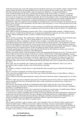 Tenho uma mensagem para os que estão à frente de nossas instituições educacionais. Sou instruída a chamar a atenção de todos
quantos ocupam uma posição de responsabilidade, para a lei divina como base de toda conduta correta. Devo começar
chamando a atenção para a lei dada no Éden, e para a recompensa da obediência e o castigo da desobediência.
Como resultado da transgressão de Adão, o pecado penetrou no belo mundo criado por Deus, e os homens e as mulheres
tornaram-se cada vez mais ousados em desobedecer a Sua lei. O Senhor olhou para o mundo impenitente, e decidiu que
precisava dar aos transgressores uma exibição de Seu poder. Ele revelou Seu propósito a Noé, e recomendou-lhe que advertisse
o povo enquanto construía uma arca na qual os obedientes pudessem encontrar abrigo até haver passado a indignação divina.
Durante cento e vinte anos, Noé proclamou a mensagem de advertência ao mundo antediluviano; mas bem poucos se
arrependeram. Alguns dos carpinteiros que ele empregou na construção da arca creram na mensagem, mas morreram antes do
Dilúvio; outros conversos de Noé apostataram. Os justos sobre a Terra eram poucos, e só oito viveram até entrar na arca. Estes
foram Noé e sua família.
A raça rebelde foi exterminada pelo Dilúvio. A morte constituiu o seu quinhão. Pelo cumprimento da advertência profética de
que todos quantos não quisessem guardar os mandamentos do Céu haveriam de beber as águas do Dilúvio, foi exemplificada a
verdade da Palavra de Deus.
Após o Dilúvio as pessoas aumentaram novamente sobre a Terra, e a perversidade também aumentou. A idolatria tornou-se
quase universal, e o Senhor deixou finalmente que os transgressores empedernidos seguissem seus maus caminhos, enquanto
escolhia a Abraão, da linhagem de Sem, e o tornava o defensor de Sua lei para gerações
Pág. 505
futuras. Veio-lhe a mensagem: "Ora, o Senhor disse a Abrão: Sai-te da tua terra, e da tua parentela, e da casa de teu pai, para a
terra que Eu te mostrarei." Gên. 12:1. Pela fé Abraão obedeceu; "e saiu sem saber para onde ia". Heb. 11:8.
A descendência de Abraão se multiplicou, e finalmente Jacó, seus filhos e suas famílias desceram ao Egito. Eles e seus
descendentes permaneceram ali durante muitos anos, até afinal o Senhor os chamar para fora, a fim de conduzi-los à terra de
Canaã. Era Seu desígnio fazer desta nação de escravos um povo que revelasse Seu caráter às nações idólatras do mundo. Se
houvessem sido obedientes a Sua palavra, logo teriam entrado na terra prometida. Eles foram, porém, desobedientes e rebeldes,
e durante quarenta anos viajaram no deserto. Só dois dos adultos que saíram do Egito entraram em Canaã.
Foi durante a peregrinação dos israelitas no deserto que Deus lhes deu Sua lei. Ele conduziu-os ao Sinai, e ali, no meio de
cenas de terrível magnificência, proclamou os Dez Mandamentos.
Podemos com proveito estudar o relato dos preparativos feitos pela congregação de Israel para ouvir a lei. "Ao terceiro mês da
saída dos filhos de Israel da terra do Egito, no mesmo dia, vieram ao deserto do Sinai. Tendo partido de Refidim, vieram ao
deserto do Sinai e acamparam-se no deserto; Israel, pois, ali acampou-se defronte do monte. E subiu Moisés a Deus, e o Senhor
o chamou do monte, dizendo: Assim falarás à casa de Jacó e anunciarás aos filhos de Israel: Vós tendes visto o que fiz aos
egípcios, como vos levei sobre asas de águias, e vos trouxe a Mim; agora, pois, se diligentemente ouvirdes a Minha voz e
guardardes o Meu concerto, então, sereis a Minha propriedade peculiar dentre todos os povos; porque toda a terra é Minha."
Êxo. 19:1-5.
Quem, então, deve ser considerado como o Soberano das nações? - O Senhor Deus Onipotente. Todos os reis, todos os
governadores, todas as nações, são Seus e estão sob Seu domínio e autoridade.
Pág. 506
"E veio Moisés, e chamou os anciãos do povo, e expôs diante deles todas estas palavras que o Senhor lhe tinha ordenado."
Êxo. 19:7.
Qual foi a resposta da congregação, em número de mais de um milhão de pessoas?
"Então, todo o povo respondeu a uma voz e disse: Tudo o que o Senhor tem falado faremos. E relatou Moisés ao Senhor as
palavras do povo." Êxo. 19:8.
Assim os filhos de Israel foram denominados povo especial. Por meio de soleníssimo concerto comprometeram-se a ser leais a
Deus.
Ordenou-se, então, que o povo se preparasse para ouvir a lei. Na manhã do terceiro dia foi ouvida a voz de Deus. Falando da
espessa escuridão que O envolvia, encontrando-Se Ele sobre o monte, rodeado de um cortejo de anjos, o Senhor deu a
conhecer a Sua lei.
Deus associou a proclamação de Sua lei com manifestações de Seu poder e glória, para que o povo ficasse imbuído de
profunda veneração pelo Autor da lei, o Criador do Céu e da Terra. Queria também mostrar a todos os homens a santidade, a
importância e a estabilidade de Sua lei.
O povo de Israel ficou possuído de terror. Eles se afastaram da montanha com reverente temor. A multidão clamou a Moisés:
"Fala tu conosco; e ouviremos; e não fale Deus conosco, para que não morramos." Êxo. 20:19.
As mentes do povo, cegadas e degradadas pela escravidão, não estavam preparadas para apreciar plenamente os princípios de
grande alcance dos dez preceitos de Deus. Para que as obrigações do Decálogo pudessem ser compreendidas e impostas de
maneira mais completa, foram dados preceitos adicionais, ilustrando e aplicando os preceitos dos Dez Mandamentos. Ao
contrário do Decálogo, estes foram transmitidos em particular a Moisés, o qual devia comunicá-los ao povo.
Ao descer do monte, "Vindo, pois, Moisés e contando ao povo
Pág. 507
todas as palavras do Senhor e todos os estatutos, então, o povo respondeu a uma voz. E disseram: Todas as palavras que o
Senhor tem falado faremos. E Moisés escreveu todas as palavras do Senhor, e levantou-se pela manhã de madrugada, e
edificou um altar ao pé do monte e doze monumentos, segundo as doze tribos de Israel; e enviou certos jovens dos filhos de
Israel, os quais ofereceram holocaustos e sacrificaram ao Senhor sacrifícios pacíficos de bezerros. E Moisés tomou a metade
do sangue e a pôs em bacias; e a outra metade do sangue espargiu sobre o altar. E tomou o livro do concerto e o leu aos


                 www.terceiroanjo.org
            Sua fonte de pesquisa na internet
 