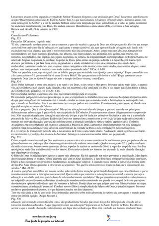 Levaremos avante a obra segundo a vontade do Senhor? Estamos dispostos a ser ensinados por Deus? Lutaremos com Deus em
oração? Receberemos o batismo do Espírito Santo? Isto é o que necessitamos e podemos ter neste tempo. Sairemos então com
uma mensagem do Senhor, e a luz da verdade brilhará como uma lâmpada que arde, estendendo-se a todas as partes do mundo.
Se andarmos humildemente com Deus, Ele andará conosco. Humilhemos a alma diante dEle, e veremos a Sua salvação.
Review and Herald, 21 de outubro de 1909.
72
Conselho aos Professores
Pág. 533
Desejo ler II Coríntios, capítulo seis:
"E nós, cooperando também com ele, vos exortamos a que não recebais a graça de Deus em vão (porque diz: Ouvi-te em tempo
aceitável e socorri-te no dia da salvação; eis aqui agora o tempo aceitável, eis aqui agora o dia da salvação); não dando nós
escândalo em coisa alguma, para que o nosso ministério não seja censurado. Antes, como ministros de Deus, tornando-nos
recomendáveis em tudo: na muita paciência, nas aflições, nas necessidades, nas angústias, nos açoites, nas prisões, nos
tumultos, nos trabalhos, nas vigílias, nos jejuns, na pureza, na ciência, na longanimidade, na benignidade, no Espírito Santo, no
amor não fingido, na palavra da verdade, no poder de Deus, pelas armas da justiça, à direita e à esquerda, por honra e por
desonra, por infâmia e por boa fama, como enganadores e sendo verdadeiros; como desconhecidos, mas sendo bem
conhecidos; como morrendo e eis que vivemos; como castigados e não mortos; como contristados, mas sempre alegres; como
pobres, mas enriquecendo a muitos; como nada tendo e possuindo tudo." II Cor. 6:1-10.
"Não vos prendais a um jugo desigual com os infiéis; porque que sociedade tem a justiça com a injustiça? E que comunhão tem
a luz com as trevas? E que concórdia há entre Cristo e Belial? Ou que parte tem o fiel com o infiel? E que consenso tem o
templo de Deus com os ídolos? Porque vós sois o templo do Deus vivente, como Deus
Pág. 534
disse: Neles habitarei e entre eles andarei; e eu serei o seu Deus, e eles serão o Meu povo. Pelo que saí do meio deles, e apartai-
vos, diz o Senhor; e não toqueis nada imundo, e Eu vos receberei; e Eu serei para vós Pai, e vós sereis para Mim filhos e filhas,
diz o Senhor todo-poderoso." II Cor. 6:14-18.
Deveis estudar também o capítulo sete, mas não tomarei tempo para lê-lo agora.
Há constante perigo entre o nosso povo de que os que se empenham no trabalho em nossas escolas e hospitais abriguem a idéia
de que precisam pôr-se em harmonia com o mundo, estudar as coisas que o mundo estuda e familiarizar-se com aquilo com
que o mundo se familiariza. Este é um dos maiores erros que podem ser cometidos. Cometeremos graves erros, se não dermos
especial atenção ao exame da Palavra.
É feita a pergunta: Que é educação superior? Não existe educação mais elevada do que a que está contida nos princípios
delineados nas palavras que li para vós do sexto capítulo de II Coríntios. Procurem nossos alunos diligentemente compreender
isto. Não se pode adquirir uma educação mais elevada do que a que foi dada aos primeiros discípulos e que nos é transmitida
por meio da Palavra. Oxalá o Santo Espírito de Deus nos impressione a mente com a convicção de que nada existe em todo o
mundo, no setor da educação, que seja tão sublime como a instrução contida no sexto e sétimo capítulos de II Coríntios.
Avancemos em nosso trabalho até onde nos conduzirá a Palavra de Deus. Labutemos inteligentemente por essa educação
superior. Seja nossa retidão o sinal de nossa compreensão da vontade de Deus a nós confiada por Seus mensageiros.
É o privilégio de todo crente fazer da vida e dos ensinos de Cristo o seu estudo diário. A educação cristã significa a aceitação,
em sentimento e princípio, dos ensinos do Salvador. Abrange o consciencioso andar diário nas pegadas de
Pág. 535
Cristo, o qual consentiu em depor Sua vestimenta e coroa reais e vir a nosso mundo na forma humana, para que pudesse dar ao
gênero humano um poder que eles não conseguiriam obter de nenhum outro modo. Qual era esse poder? É o poder resultante
da união da natureza humana com a natureza divina, o poder de aceitar os ensinos de Cristo e segui-los ao pé da letra. Em Sua
oposição ao mal e Seu trabalho em favor dos outros, Cristo estava dando aos homens um exemplo da mais elevada educação
que alguém pode alcançar.
O Filho de Deus foi rejeitado por aqueles a quem veio abençoar. Ele foi agarrado por mãos perversas e crucificado. Mas depois
de ressuscitar dentre os mortos, esteve quarenta dias com os Seus discípulos, e deu-lhes nesse tempo preciosíssimas instruções.
Expôs a Seus seguidores os princípios fundamentais da educação superior. E quando estava prestes a deixá-los e ir para junto
de Seu Pai, Suas últimas palavras a eles foram as seguintes: "Eis que Eu estou convosco todos os dias, até à consumação dos
séculos." Mat. 28:20.
A muitos que põem seus filhos em nossas escolas sobrevirão fortes tentações pelo fato de desejarem que eles obtenham o que o
mundo considera como a educação mais essencial. Quem sabe o que constitui a educação mais essencial, a menos que seja a
educação a ser obtida do Livro que é a base de todo conhecimento verdadeiro? Os que consideram essencial o conhecimento a
ser adquirido de acordo com as diretrizes da educação mundana estão cometendo um grande erro, o qual fará com que sejam
desviados por opiniões individuais que são humanas e falíveis. Desejo dizer aos que julgam que seus filhos precisam ter o que
o mundo chama de educação essencial: Conduzi vossos filhos à simplicidade da Palavra de Deus, e estarão seguros. Seremos
em breve grandemente dispersos, e o que fazemos precisa ser feito depressa.
Tem-me sido dada a luz de que serão feitas tremendas pressões sobre todo adventista do sétimo dia com quem o mundo pode
entrar em íntima ligação. Os que buscam a
Pág. 536
educação que o mundo tem em tão alta conta, são gradualmente levados para mais longe dos princípios da verdade até se
tornarem mundanos educados. A que preço obtiveram sua educação! Separaram-se do Santo Espírito de Deus. Escolheram
aceitar o que o mundo chama de conhecimento, em lugar das verdades que Deus tem confiado aos homens mediante Seus


                 www.terceiroanjo.org
            Sua fonte de pesquisa na internet
 