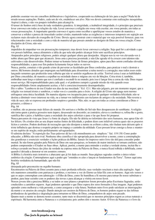 poderdes assentar-vos em conselhos deliberativos e legislativos, cooperando na elaboração de leis para a nação? Nada há de
errado nessas aspirações. Podeis, cada um de vós, estabelecer um alvo. Não vos deveis contentar com realizações mesquinhas.
Aspirai à altura, e não vos poupeis trabalhos para alcançá-la.
O temor do Senhor está à base de toda verdadeira grandeza. A integridade, a inabalável integridade, é o princípio que precisais
levar convosco em todas as relações da vida. Levai convosco a religião em vossa vida escolar, em vossa pensão, em todas as
vossas prossecuções. A importante questão convosco é agora como escolher e aperfeiçoar vossos estudos de maneira a
conservar a solidez e pureza de imaculado caráter cristão, mantendo todas as exigências e interesses temporais em sujeição aos
reclamos mais elevados do evangelho de Cristo. Deveis agora construir com o material que vos seja possível fornecer, para vos
relacionardes com a sociedade e com a vida de maneira tal que possais atender ao desígnio de Deus em vossa criação. Como
discípulos de Cristo, não sois
Pág. 83
impedidos de empenhar-vos em prossecuções temporais; mas deveis levar convosco a religião. Seja qual for a atividade a que
vos possais habilitar, nunca alimenteis a idéia de que nela não podeis alcançar êxito sem sacrificar princípios.
Amparados pelos princípios religiosos, podeis atingir qualquer altura que desejardes. Alegrar-nos-ia ver-vos elevando-vos à
nobre altura que Deus quer que alcanceis. Jesus ama a preciosa juventude; e não Lhe agrada vê-la crescer com talentos não
cultivados e não desenvolvidos. Podem tornar-se homens fortes de firmes princípios, aptos para lhes serem confiadas elevadas
responsabilidades, e para esse fim podem licitamente forçar todos os nervos.
Nunca, porém, cometais o tão grande crime de perverter as faculdades por Deus conferidas, para praticar o mal e destruir a
outros. Há homens dotados que empregam sua habilidade para disseminar a ruína moral e a corrupção; mas todos esses estão
lançando sementes que produzirão uma colheita que não se sentirão orgulhosos de ceifar. Terrível coisa é usar as habilidades
por Deus concedidas, de maneira a espalhar na sociedade danos e mágoas em vez de bênçãos. Coisa triste é, também,
embrulhar num lenço o talento que nos é confiado e escondê-lo no mundo; pois isso é lançar fora a coroa da vida. Deus requer
nosso serviço. Há responsabilidades para cada qual; e só podemos cumprir a grande missão da vida quando essas
responsabilidades forem amplamente aceitas, e fiel e conscienciosamente desempenhadas.
Diz o sábio: "Lembra-te do teu Criador nos dias da tua mocidade." Ecl. 12:1. Mas não julgueis, por um momento sequer, que a
religião vos tornará tristes e sombrios, e vedar-vos-á o caminho para o êxito. A religião de Cristo não apaga nem mesmo
enfraquece uma única faculdade. De maneira alguma vos incapacita para o prazer de qualquer verdadeira felicidade; não se
destina a diminuir vosso interesse na vida, ou a tornar-vos indiferentes aos reclamos de amigos e da sociedade. Não reveste a
vida de saco; não se expressa em profundos suspiros e gemidos. Não, não; os que em todas as coisas consideram a Deus o
primeiro, o último e
Pág. 84
o melhor, são as pessoas mais felizes do mundo. Os sorrisos e o brilho do Sol não lhes desaparecem do semblante. A religião
não torna quem a pratica grosseiro nem áspero, desasseado ou descortês; ao contrário, eleva-o e enobrece-o, refina-lhe o gosto,
santifica-lhe o juízo, e habilita-o para a sociedade dos anjos celestiais e para o lar que Jesus foi preparar.
Nunca percamos de vista que Jesus é a fonte de alegria. Ele não Se deleita no infortúnio dos seres humanos, mas apraz-Lhe vê-
los felizes. Os cristãos têm ao seu dispor muitas fontes de felicidade, e podem dizer com infalível certeza quais são os prazeres
lícitos e corretos. Podem desfrutar de recreações que não dissipem a mente ou aviltem a alma, não iludam nem deixem após si
triste influência que destrua o respeito próprio ou impeça o caminho da utilidade. Caso possam levar consigo a Jesus e manter-
se em espírito de oração, estão perfeitamente salvaguardados.
O salmista declara: "A exposição das Tuas palavras dá luz e dá entendimento aos símplices." Sal. 119:130. Como poder
educador, a Bíblia não tem rival. Nenhuma obra científica é tão apropriada para desenvolver a mente, como a contemplação
das grandiosas e essenciais verdades e lições práticas da Bíblia. Jamais foi impresso outro livro tão útil para conceder poder
mental. Se não forem guiados pela Palavra de Deus em suas pesquisas, os homens de maior intelecto se tornam confusos; não
podem compreender o Criador ou Suas obras. Aplicai, porém, a mente para entender e avaliar a verdade eterna, incitai-lhe o
esforço cavando em busca das jóias da verdade na copiosa mina da Palavra de Deus, e nunca ficará tolhida e debilitada, como
quando é deixada a demorar-se em assuntos comuns.
A Bíblia é a história mais instrutiva e abarcante que já foi dada ao mundo. Suas páginas sagradas contêm o único relato
autêntico da criação. Contemplamos aqui o poder que "estendeu os céus e lançou os fundamentos da Terra". Temos aqui uma
história verdadeira da humanidade, que não foi
Pág. 85
deturpada pelo preconceito ou orgulho humano.
Encontramos na Palavra de Deus assunto para a mais profunda reflexão; suas verdades suscitam a mais alta aspiração. Aqui
nós mantemos comunhão com patriarcas e profetas, e ouvimos a voz do Eterno ao falar Ele com os homens. Aqui nós vemos o
que os anjos contemplam com admiração - o Filho de Deus, como Se humilhou a Si mesmo para tornar-Se nosso substituto e
penhor, para lutar sozinho com os poderes das trevas e para alcançar a vitória em nosso favor.
Nossos jovens têm a preciosa Bíblia; e se todos os seus planos e propósitos forem provados pelas Escrituras Sagradas, serão
conduzidos a caminhos seguros. Aqui podemos aprender o que Deus espera dos seres formados à Sua imagem. Aqui podemos
aprender como melhorar a vida presente, e como assegurar a vida futura. Nenhum outro livro pode satisfazer as interrogações
da mente e os anseios do coração. Dando atenção aos ensinos da Palavra de Deus, os homens podem erguer-se das ínfimas
profundezas da ignorância e degradação para tornarem-se filhos de Deus, companheiros de anjos sem pecado.
Quanto mais a mente se demora nestes assuntos, tanto mais se discernirá que os mesmos princípios regem as coisas naturais e
espirituais. Há harmonia entre a Natureza e o cristianismo; pois ambos têm o mesmo Autor. O livro da Natureza e o livro da



                 www.terceiroanjo.org
            Sua fonte de pesquisa na internet
 