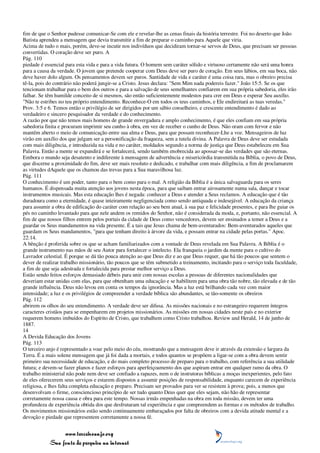 fim de que o Senhor pudesse comunicar-Se com ele e revelar-lhe as cenas finais da história terrestre. Foi no deserto que João
Batista aprendeu a mensagem que devia transmitir a fim de preparar o caminho para Aquele que viria.
Acima de tudo o mais, porém, deve-se incutir nos indivíduos que decidiram tornar-se servos de Deus, que precisam ser pessoas
convertidas. O coração deve ser puro. A
Pág. 110
piedade é essencial para esta vida e para a vida futura. O homem sem caráter sólido e virtuoso certamente não será uma honra
para a causa da verdade. O jovem que pretende cooperar com Deus deve ser puro de coração. Em seus lábios, em sua boca, não
deve haver dolo algum. Os pensamentos devem ser puros. Santidade de vida e caráter é uma coisa rara, mas o obreiro precisa
tê-la, pois do contrário não poderá jungir-se a Cristo. Jesus declara: "Sem Mim nada podereis fazer." João 15:5. Se os que
tencionam trabalhar para o bem dos outros e para a salvação de seus semelhantes confiarem em sua própria sabedoria, eles irão
falhar. Se têm humilde conceito de si mesmos, são então suficientemente modestos para crer em Deus e esperar Seu auxílio.
"Não te estribes no teu próprio entendimento. Reconhece-O em todos os teus caminhos, e Ele endireitará as tuas veredas."
Prov. 3:5 e 6. Temos então o privilégio de ser dirigidos por um sábio conselheiro, e crescente entendimento é dado ao
verdadeiro e sincero pesquisador da verdade e do conhecimento.
A razão por que não temos mais homens de grande envergadura e amplo conhecimento, é que eles confiam em sua própria
sabedoria finita e procuram imprimir seu cunho à obra, em vez de receber o cunho de Deus. Não oram com fervor e não
mantêm aberto o meio de comunicação entre sua alma e Deus, para que possam reconhecer-Lhe a voz. Mensageiros de luz
virão em auxílio dos que julgam ser a personificação da fraqueza, sem a tutela divina. A Palavra de Deus deve ser estudada
com mais diligência, e introduzida na vida e no caráter, moldados segundo a norma de justiça que Deus estabeleceu em Sua
Palavra. Então a mente se expandirá e se fortalecerá, sendo também enobrecida ao apossar-se das verdades que são eternas.
Embora o mundo seja desatento e indiferente à mensagem de advertência e misericórdia transmitida na Bíblia, o povo de Deus,
que discerne a proximidade do fim, deve ser mais resoluto e dedicado, e trabalhar com mais diligência, a fim de proclamarem
as virtudes dAquele que os chamou das trevas para a Sua maravilhosa luz.
Pág. 111
O conhecimento é um poder, tanto para o bem como para o mal. A religião da Bíblia é a única salvaguarda para os seres
humanos. É dispensada muita atenção aos jovens nesta época, para que saibam entrar airosamente numa sala, dançar e tocar
instrumentos musicais. Mas esta educação lhes é negada: conhecer a Deus e atender a Seus reclamos. A educação que é tão
duradoura como a eternidade, é quase inteiramente negligenciada como sendo antiquada e indesejável. A educação da criança
para assumir a obra de edificação do caráter com relação ao seu bem atual, à sua paz e felicidade presentes, e para lhe guiar os
pés no caminho levantado para que nele andem os remidos do Senhor, não é considerada da moda, e, portanto, não essencial. A
fim de que nossos filhos entrem pelos portais da cidade de Deus como vencedores, devem ser ensinados a temer a Deus e a
guardar os Seus mandamentos na vida presente. É a tais que Jesus chama de bem-aventurados: Bem-aventurados aqueles que
guardam os Seus mandamentos, "para que tenham direito à árvore da vida, e possam entrar na cidade pelas portas." Apoc.
22:14.
A bênção é proferida sobre os que se acham familiarizados com a vontade de Deus revelada em Sua Palavra. A Bíblia é o
grande instrumento nas mãos de seu Autor para fortalecer o intelecto. Ela franqueia o jardim da mente para o cultivo do
Lavrador celestial. É porque se dá tão pouca atenção ao que Deus diz e ao que Deus requer, que há tão poucos que sentem o
dever de realizar trabalho missionário, tão poucos que se têm submetido a treinamento, incitando para o serviço toda faculdade,
a fim de que seja adestrada e fortalecida para prestar melhor serviço a Deus.
Estão sendo feitos esforços demasiado débeis para unir com nossas escolas a pessoas de diferentes nacionalidades que
deveriam estar unidas com elas, para que obtenham uma educação e se habilitem para uma obra tão nobre, tão elevada e de tão
grande influência. Deus não levou em conta os tempos da ignorância. Mas a luz está brilhando cada vez com maior
intensidade; a luz e os privilégios de compreender a verdade bíblica são abundantes, se tão-somente os obreiros
Pág. 112
abrirem os olhos do seu entendimento. A verdade deve ser difusa. As missões nacionais e no estrangeiro requerem íntegros
caracteres cristãos para se empenharem em projetos missionários. As missões em nossas cidades neste país e no exterior
requerem homens imbuídos do Espírito de Cristo, que trabalhem como Cristo trabalhou. Review and Herald, 14 de junho de
1887.
14
A Devida Educação dos Jovens
Pág. 113
O terceiro anjo é representado a voar pelo meio do céu, mostrando que a mensagem deve ir através da extensão e largura da
Terra. É a mais solene mensagem que já foi dada a mortais, e todos quantos se propõem a ligar-se com a obra devem sentir
primeiro sua necessidade de educação, e do mais completo processo de preparo para o trabalho, com referência a sua utilidade
futura; e devem-se fazer planos e fazer esforços para aperfeiçoamento dos que aspiram entrar em qualquer ramo da obra. O
trabalho ministerial não pode nem deve ser confiado a rapazes, nem o de instrutoras bíblicas a moças inexperientes, pelo fato
de eles oferecerem seus serviços e estarem dispostos a assumir posições de responsabilidade, enquanto carecem de experiência
religiosa, e lhes falta completa educação e preparo. Precisam ser provados para ver se resistem à prova; pois, a menos que
desenvolvam o firme, consciencioso princípio de ser tudo quanto Deus quer que eles sejam, não hão de representar
corretamente nossa causa e obra para este tempo. Nossas irmãs empenhadas na obra em toda missão, devem ter uma
profundeza de experiência obtida dos que desfrutaram tal experiência e que compreendem as formas e os métodos de trabalho.
Os movimentos missionários estão sendo continuamente embaraçados por falta de obreiros com a devida atitude mental e a
devoção e piedade que representem corretamente a nossa fé.


                 www.terceiroanjo.org
            Sua fonte de pesquisa na internet
 