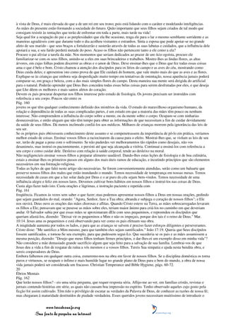 à vista de Deus, é mais elevada do que a de um rei em seu trono; pois está lidando com o caráter e modelando inteligências.
As mães do presente estão formando a sociedade do futuro. Quão importante que seus filhos sejam criados de tal modo que
consigam resistir às tentações que terão de enfrentar em toda a parte, mais tarde na vida!
Seja qual for a ocupação do pai e as perplexidades que ela lhe ocasione, traga ele para o lar o mesmo semblante sorridente e as
maneiras agradáveis com que durante todo o dia acolheu visitantes e estranhos. Sinta a esposa que pode apoiar-se no grande
afeto de seu marido - que seus braços a fortalecerão e susterão através de todas as suas labutas e cuidados, que a influência dele
apoiará a sua, e seu fardo perderá metade do peso. Acaso os filhos não pertencem tanto a ele como a ela?
Procure o pai aliviar a tarefa da mãe. Nos momentos que seriam dedicados ao prazer de um ócio egoísta, procure ele
familiarizar-se com os seus filhos, unindo-se a eles em suas brincadeiras e trabalhos. Mostre-lhes as lindas flores, as altas
árvores, em cujas folhas podem discernir as obras e o amor de Deus. Deve ensinar-lhes que o Deus que fez todas essas coisas
ama o que é belo e bom. Cristo chamou a atenção dos discípulos para os lírios do campo e as aves do céu, mostrando como
Deus cuida deles; e apresentou isto como prova de que Ele cuidará do homem, que vale muito mais do que as aves e as flores.
Explique-se às crianças que embora seja desperdiçado muito tempo em tentativas de ostentação, nossa aparência jamais poderá
comparar-se, em graça e beleza, com a das mais simples flores do campo. Desta maneira sua mente será dirigida do artificial
para o natural. Poderão aprender que Deus lhes concedeu todas essas belas coisas para serem desfrutadas por eles, e que deseja
que Lhe dêem os melhores e mais santos afetos do coração.
Devem os pais procurar despertar nos filhos interesse pelo estudo de fisiologia. Os jovens precisam ser instruídos com
referência a seu corpo. Poucos são entre os
Pág. 160
jovens os que têm qualquer conhecimento definido dos mistérios da vida. O estudo do maravilhoso organismo humano, da
relação e dependência de todas as suas complicadas partes, é um estudo em que a maioria das mães têm pouco ou nenhum
interesse. Não compreendem a influência do corpo sobre a mente, ou da mente sobre o corpo. Ocupam-se com ninharias
desnecessárias, e então alegam que não têm tempo para obter as informações de que necessitam a fim de cuidar devidamente
da saúde de seus filhos. Dá menos incômodo confiá-los aos médicos. Milhares de crianças morrem pela ignorância das leis de
seu ser.
Se os próprios pais obtivessem conhecimento deste assunto e se compenetrassem da importância de pô-lo em prática, veríamos
melhor estado de coisas. Ensinai vossos filhos a raciocinarem da causa para o efeito. Mostrai-lhes que, se violam as leis de seu
ser, terão de pagar a pena com o sofrimento. Se não puderdes ver melhoramentos tão rápidos como desejais, não vos
desanimeis, mas instruí-os pacientemente, e persisti até que seja alcançada a vitória. Continuai a ensiná-los com referência a
seu corpo e como cuidar dele. Desleixo com relação à saúde corporal, tende ao desleixo na moral.
Não negligencieis ensinar vossos filhos a preparar alimento saudável. Dando-lhes estas lições de fisiologia e de boa culinária,
estais a ensinar-lhes os primeiros passos em alguns dos mais úteis ramos de educação, e incutindo princípios que são elementos
necessários em sua formação religiosa.
Todas as lições de que falei neste artigo são necessárias. Se forem convenientemente atendidas, serão como um baluarte que
preserve nossos filhos dos males que estão inundando o mundo. Temos necessidade de temperança em nossas mesas. Temos
necessidade de casas em que a luz solar dada por Deus e o ar puro do céu sejam bem-vindos. Temos necessidade de uma
influência alegre e feliz em nossos lares. Devemos cultivar bons hábitos em nossos filhos e instruí-los nas coisas de Deus.
Custa algo fazer tudo isto. Custa orações e lágrimas, e instrução paciente e repetida com
Pág. 161
freqüência. Ficamos às vezes sem saber o que fazer; mas podemos apresentar nossos filhos a Deus em nossas orações, pedindo
que sejam guardados do mal, orando: "Agora, Senhor, faze a Tua obra; abranda e subjuga o coração de nossos filhos"; e Ele
nos ouvirá. Deus ouve as orações das mães chorosas e aflitas. Quando Cristo esteve na Terra, as mães sobrecarregadas levaram
os filhos a Ele; pensavam que se pusesse as mãos sobre eles, teriam maior ânimo para criá-los no caminho em que deveriam
andar. O Salvador sabia por que essas mães se aproximaram dEle com seus pequeninos, e repreendeu os discípulos que
queriam afastá-los, dizendo: "Deixai vir os pequeninos a Mim e não os impeçais, porque dos tais é o reino de Deus." Mar.
10:14. Jesus ama os pequeninos e está observando para ver como os pais efetuam sua obra.
A iniqüidade aumenta por todos os lados, e para que as crianças se salvem é preciso fazer esforços diligentes e perseverantes.
Cristo disse: "Me santifico a Mim mesmo, para que também eles sejam santificados." João 17:19. Queria que Seus discípulos
fossem santificados, e tornou-Se seu exemplo, para que pudessem segui-Lo. Que sucederia se os pais e as mães assumissem a
mesma posição, dizendo: "Desejo que meus filhos tenham firmes princípios, e dar-lhes-ei um exemplo disso em minha vida"?
Não considere a mãe demasiado grande sacrifício algum que seja feito para a salvação de sua família. Lembrai-vos de que
Jesus deu a vida a fim de resgatar da ruína a vós mesmos e a vossos filhos. Tereis Sua simpatia e ajuda nesta bendita obra, e
sereis cooperadores de Deus.
Embora falhemos em qualquer outra coisa, esmeremo-nos na obra em favor de nossos filhos. Se a disciplina doméstica os torna
puros e virtuosos, se ocupam o ínfimo e mais humilde lugar no grande plano de Deus para o bem do mundo, a obra de nossa
vida jamais poderá ser considerada um fracasso. Christian Temperance and Bible Hygiene, págs. 60-72.
20
Ébrios Mentais
Pág. 162
Que lerão nossos filhos? - eis uma séria pergunta, que requer resposta séria. Aflijo-me ao ver, em famílias cristãs, revistas e
jornais contendo histórias em série, as quais não causam boa impressão no espírito. Tenho observado aqueles cujo gosto pela
ficção foi assim cultivado. Têm tido o privilégio de escutar as verdades da Palavra de Deus, de conhecer as razões de nossa fé;
mas chegaram à maturidade destituídos de piedade verdadeira. Esses queridos jovens necessitam muitíssimo de introduzir o


                 www.terceiroanjo.org
            Sua fonte de pesquisa na internet
 