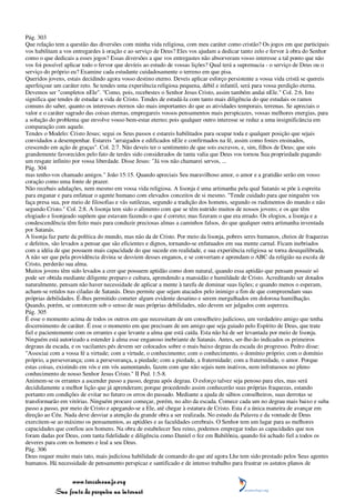 Pág. 303
Que relação tem a questão das diversões com minha vida religiosa, com meu caráter como cristão? Os jogos em que participais
vos habilitam a vos entregardes à oração e ao serviço de Deus? Eles vos ajudam a dedicar tanto zelo e fervor à obra do Senhor
como o que dedicais a esses jogos? Essas diversões a que vos entregastes não absorveram vosso interesse a tal ponto que não
vos foi possível aplicar todo o fervor que devíeis ao estudo de vossas lições? Qual terá a supremacia - o serviço de Deus ou o
serviço do próprio eu? Examine cada estudante cuidadosamente o terreno em que pisa.
Queridos jovens, estais decidindo agora vosso destino eterno. Deveis aplicar esforço persistente a vossa vida cristã se quereis
aperfeiçoar um caráter reto. Se tendes uma experiência religiosa pequena, débil e infantil, será para vossa perdição eterna.
Devemos ser "completos nEle". "Como, pois, recebestes o Senhor Jesus Cristo, assim também andai nEle." Col. 2:6. Isto
significa que tendes de estudar a vida de Cristo. Tendes de estudá-la com tanto mais diligência do que estudais os ramos
comuns do saber, quanto os interesses eternos são mais importantes do que as atividades temporais, terrenas. Se apreciais o
valor e o caráter sagrado das coisas eternas, empregareis vossos pensamentos mais perspicazes, vossas melhores energias, para
a solução do problema que envolve vosso bem-estar eterno; pois qualquer outro interesse se reduz a uma insignificância em
comparação com aquele.
Tendes o Modelo: Cristo Jesus; segui os Seus passos e estareis habilitados para ocupar toda e qualquer posição que sejais
convidados a desempenhar. Estareis "arraigados e edificados nEle e confirmados na fé, assim como fostes ensinados,
crescendo em ação de graças". Col. 2:7. Não deveis ter o sentimento de que sois escravos, e, sim, filhos de Deus; que sois
grandemente favorecidos pelo fato de terdes sido considerados de tanta valia que Deus vos tornou Sua propriedade pagando
um resgate infinito por vossa liberdade. Disse Jesus: "Já vos não chamarei servos, ...
Pág. 304
mas tenho-vos chamado amigos." João 15:15. Quando apreciais Seu maravilhoso amor, o amor e a gratidão serão em vosso
coração como uma fonte de prazer.
Não recebais adulações, nem mesmo em vossa vida religiosa. A lisonja é uma artimanha pela qual Satanás se põe à espreita
para enganar e para enfatuar o agente humano com elevados conceitos de si mesmo. "Tende cuidado para que ninguém vos
faça presa sua, por meio de filosofias e vãs sutilezas, segundo a tradição dos homens, segundo os rudimentos do mundo e não
segundo Cristo." Col. 2:8. A lisonja tem sido o alimento com que se têm nutrido muitos de nossos jovens; e os que têm
elogiado e lisonjeado supõem que estavam fazendo o que é correto; mas fizeram o que era errado. Os elogios, a lisonja e a
condescendência têm feito mais para conduzir preciosas almas a caminhos falsos, do que qualquer outra artimanha inventada
por Satanás.
A lisonja faz parte da política do mundo, mas não da de Cristo. Por meio da lisonja, pobres seres humanos, cheios de fraquezas
e defeitos, são levados a pensar que são eficientes e dignos, tornando-se enfatuados em sua mente carnal. Ficam inebriados
com a idéia de que possuem mais capacidade do que sucede em realidade, e sua experiência religiosa se torna desequilibrada.
A não ser que pela providência divina se desviem desses enganos, e se convertam e aprendam o ABC da religião na escola de
Cristo, perderão sua alma.
Muitos jovens têm sido levados a crer que possuem aptidão como dom natural, quando essa aptidão que pensam possuir só
pode ser obtida mediante diligente preparo e cultura, aprendendo a mansidão e humildade de Cristo. Acreditando ser dotados
naturalmente, pensam não haver necessidade de aplicar a mente à tarefa de dominar suas lições; e quando menos o esperam,
acham-se retidos nas ciladas de Satanás. Deus permite que sejam atacados pelo inimigo a fim de que compreendam suas
próprias debilidades. É-lhes permitido cometer algum evidente desatino e serem mergulhados em dolorosa humilhação.
Quando, porém, se contorcem sob o senso de suas próprias debilidades, não devem ser julgados com aspereza.
Pág. 305
É esse o momento acima de todos os outros em que necessitam de um conselheiro judicioso, um verdadeiro amigo que tenha
discernimento de caráter. É esse o momento em que precisam de um amigo que seja guiado pelo Espírito de Deus, que trate
fiel e pacientemente com os errantes e que levante a alma que está caída. Esta não há de ser levantada por meio de lisonja.
Ninguém está autorizado a estender à alma esse enganoso inebriante de Satanás. Antes, ser-lhe-ão indicados os primeiros
degraus da escada, e os vacilantes pés devem ser colocados sobre o mais baixo degrau da escada do progresso. Pedro disse:
"Associai com a vossa fé a virtude; com a virtude, o conhecimento; com o conhecimento, o domínio próprio; com o domínio
próprio, a perseverança; com a perseverança, a piedade; com a piedade, a fraternidade; com a fraternidade, o amor. Porque
estas coisas, existindo em vós e em vós aumentando, fazem com que não sejais nem inativos, nem infrutuosos no pleno
conhecimento de nosso Senhor Jesus Cristo." II Ped. 1:5-8.
Animem-se os errantes a ascender passo a passo, degrau após degrau. O esforço talvez seja penoso para eles, mas será
decididamente a melhor lição que já aprenderam; porque procedendo assim conhecerão suas próprias fraquezas, estando
portanto em condições de evitar no futuro os erros do passado. Mediante a ajuda de sábios conselheiros, suas derrotas se
transformarão em vitórias. Ninguém procure começar, porém, no alto da escada. Comece cada um no degrau mais baixo e suba
passo a passo, por meio de Cristo e apegando-se a Ele, até chegar à estatura de Cristo. Esta é a única maneira de avançar em
direção ao Céu. Nada deve desviar a atenção da grande obra a ser realizada. No estudo da Palavra e da vontade de Deus
exercitem-se ao máximo os pensamentos, as aptidões e as faculdades cerebrais. O Senhor tem um lugar para as melhores
capacidades que confiou aos homens. Na obra de estabelecer Seu reino, podemos empregar todas as capacidades que nos
foram dadas por Deus, com tanta fidelidade e diligência como Daniel o fez em Babilônia, quando foi achado fiel a todos os
deveres para com os homens e leal a seu Deus.
Pág. 306
Deus requer muito mais tato, mais judiciosa habilidade de comando do que até agora Lhe tem sido prestado pelos Seus agentes
humanos. Há necessidade de pensamento perspicaz e santificado e de intenso trabalho para frustrar os astutos planos de


                 www.terceiroanjo.org
            Sua fonte de pesquisa na internet
 