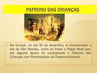 PATRONO DAS CRIANÇAS
 Na Europa, no dia 06 de dezembro, é comemorado o
dia de São Nicolau, como se fosse o Papai Noel que,
em alguma época foi considerado o Patrono das
Crianças com Perturbações do Desenvolvimento.
 