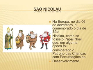 SÃO NICOLAU
 Na Europa, no dia 06
de dezembro, é
comemorado o dia de
São
 Nicolau, como se
fosse o Papai Noel
que, em alguma
época foi
 considerado o
Patrono das Crianças
com Perturbações do
 Desenvolvimento.
 