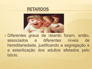 RETARDOS
 Diferentes graus de retardo foram, então,
associados a diferentes níveis de
hereditariedade, justificando a segregação e
a esterilização dos adultos afetados pelo
bócio.
 