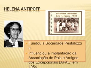 HELENA ANTIPOFF
 Fundou a Sociedade Pestalozzi
e
 influenciou a implantação da
Associação de Pais e Amigos
dos Excepcionais (APAE) em
 