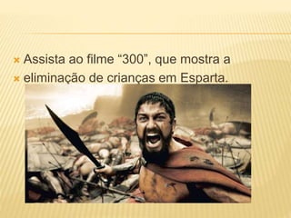  Assista ao filme “300”, que mostra a
 eliminação de crianças em Esparta.
 