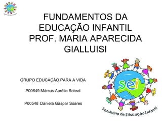 FUNDAMENTOS DA EDUCAÇÃO INFANTIL PROF. MARIA APARECIDA GIALLUISI GRUPO EDUCAÇÃO PARA A VIDA P00649 Márcus Aurélio Sobral P00548   Daniela Gaspar Soares  