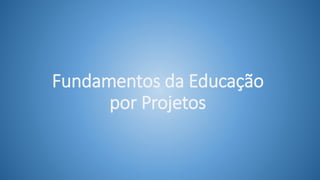 Fundamentos da Educação
por Projetos
 