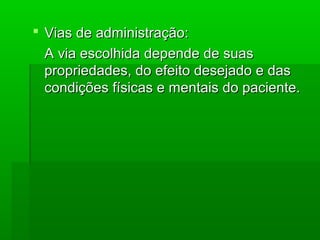  Vias de administração:Vias de administração:
A via escolhida depende de suasA via escolhida depende de suas
propriedades, do efeito desejado e daspropriedades, do efeito desejado e das
condições físicas e mentais do paciente.condições físicas e mentais do paciente.
 