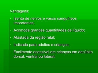 Vantagens:Vantagens:
- Isenta de nervos e vasos sanguíneosIsenta de nervos e vasos sanguíneos
importantes;importantes;
- Acomoda grandes quantidades de líquido;Acomoda grandes quantidades de líquido;
- Afastada da região retal;Afastada da região retal;
- Indicada para adultos e crianças;Indicada para adultos e crianças;
- Facilmente acessível em crianças em decúbitoFacilmente acessível em crianças em decúbito
dorsal, ventral ou lateral;dorsal, ventral ou lateral;
 