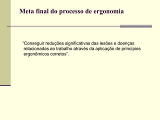 Meta final do processo de ergonomia
“Conseguir reduções significativas das lesões e doenças
relacionadas ao trabalho através da aplicação de princípios
ergonômicos corretos”.
 